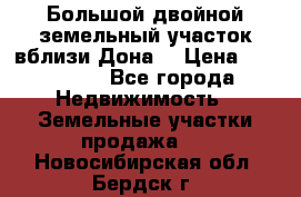  Большой двойной земельный участок вблизи Дона. › Цена ­ 760 000 - Все города Недвижимость » Земельные участки продажа   . Новосибирская обл.,Бердск г.
